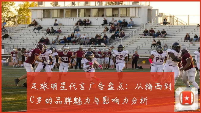 足球明星代言广告盘点：从梅西到C罗的品牌魅力与影响力分析