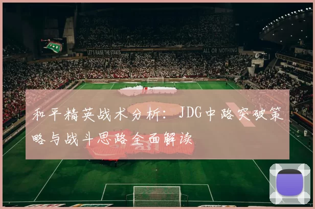 和平精英战术分析：JDG中路突破策略与战斗思路全面解读