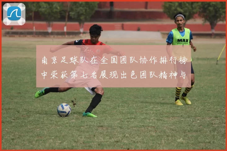 南京足球队在全国团队协作排行榜中荣获第七名展现出色团队精神与实力
