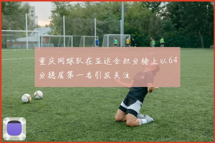 重庆网球队在亚运会积分榜上以64分稳居第一名引发关注