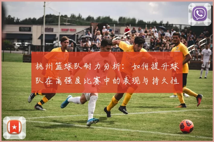 杭州篮球队耐力分析：如何提升球队在高强度比赛中的表现与持久性