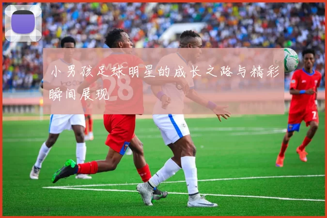 小男孩足球明星的成长之路与精彩瞬间展现