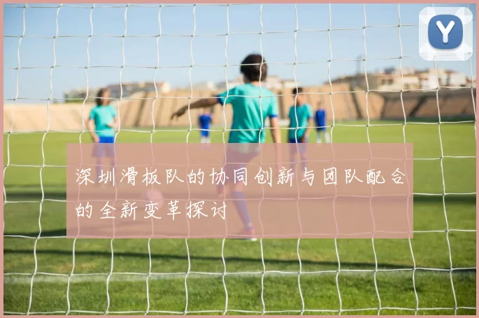 深圳滑板队的协同创新与团队配合的全新变革探讨