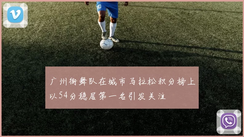 广州街舞队在城市马拉松积分榜上以54分稳居第一名引发关注