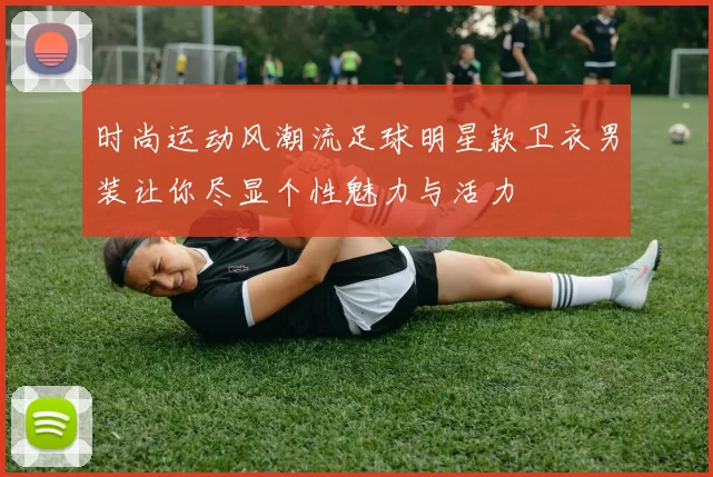 时尚运动风潮流足球明星款卫衣男装让你尽显个性魅力与活力