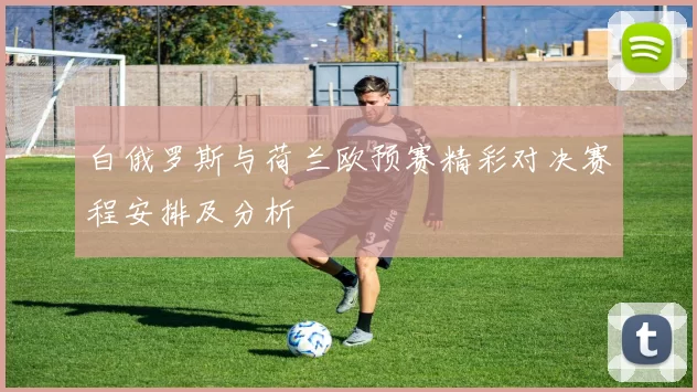 白俄罗斯与荷兰欧预赛精彩对决赛程安排及分析