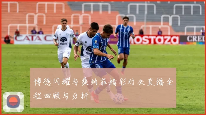博德闪耀与桑纳菲精彩对决直播全程回顾与分析