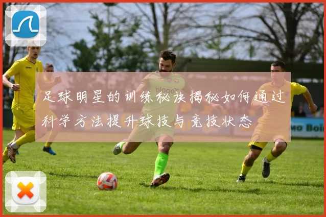 足球明星的训练秘诀揭秘如何通过科学方法提升球技与竞技状态