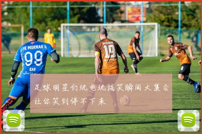 足球明星们玩电玩搞笑瞬间大集合让你笑到停不下来
