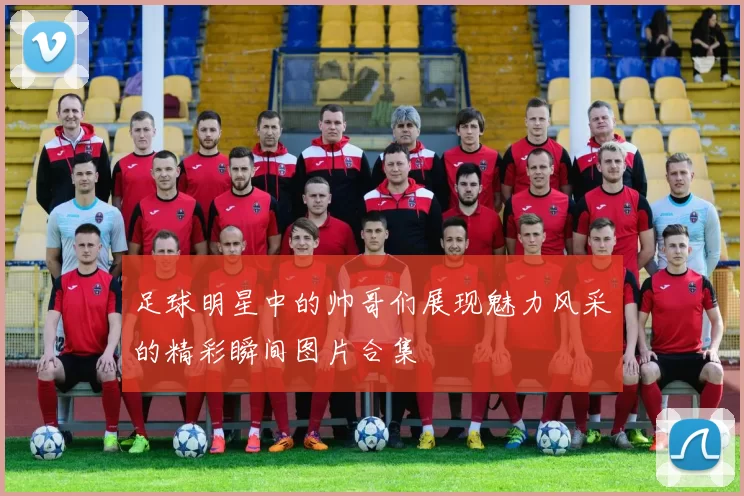 足球明星中的帅哥们展现魅力风采的精彩瞬间图片合集