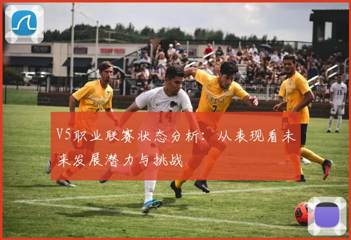 V5职业联赛状态分析：从表现看未来发展潜力与挑战