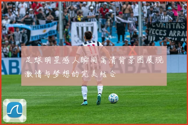 足球明星感人瞬间高清背景图展现激情与梦想的完美结合