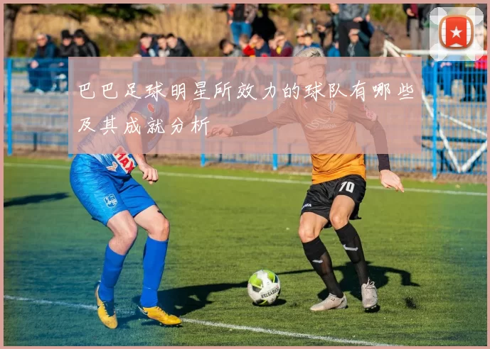 巴巴足球明星所效力的球队有哪些及其成就分析