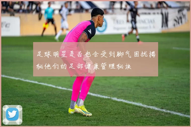 足球明星是否也会受到脚气困扰揭秘他们的足部健康管理秘诀
