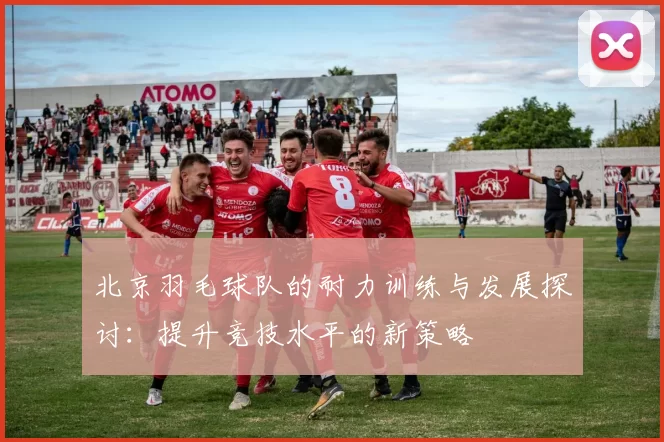 北京羽毛球队的耐力训练与发展探讨：提升竞技水平的新策略