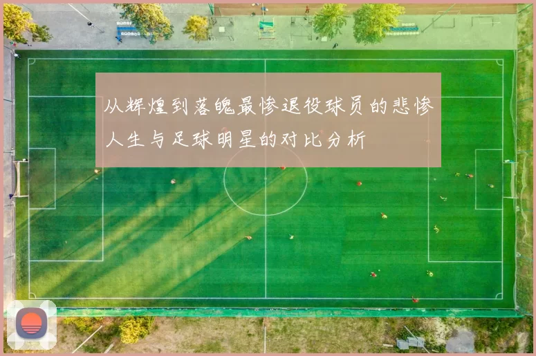 从辉煌到落魄最惨退役球员的悲惨人生与足球明星的对比分析