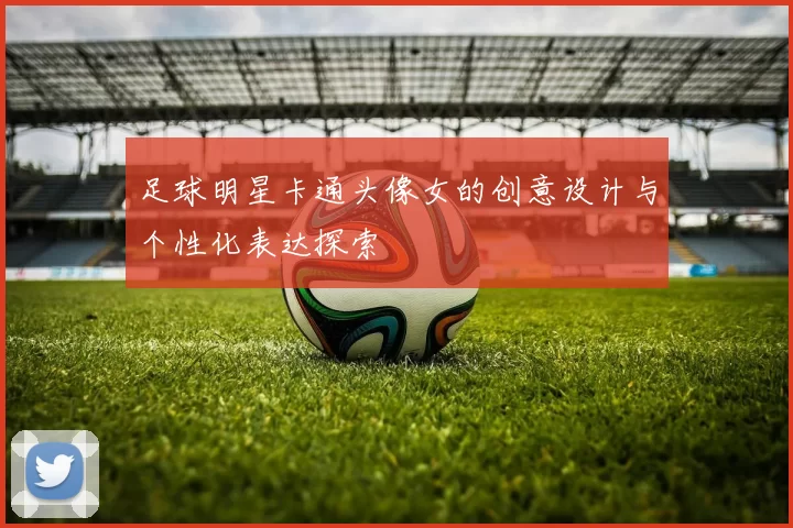 足球明星卡通头像女的创意设计与个性化表达探索