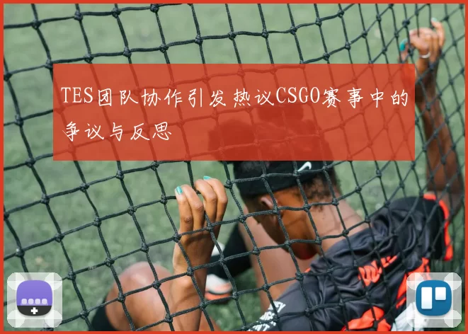 TES团队协作引发热议CSGO赛事中的争议与反思