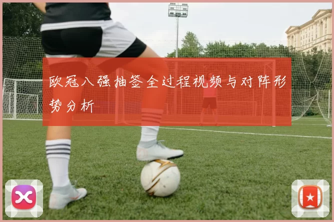 欧冠八强抽签全过程视频与对阵形势分析