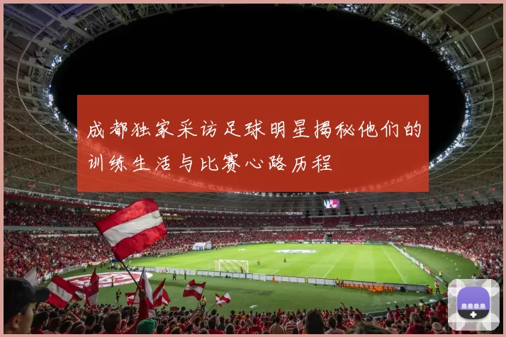 成都独家采访足球明星揭秘他们的训练生活与比赛心路历程