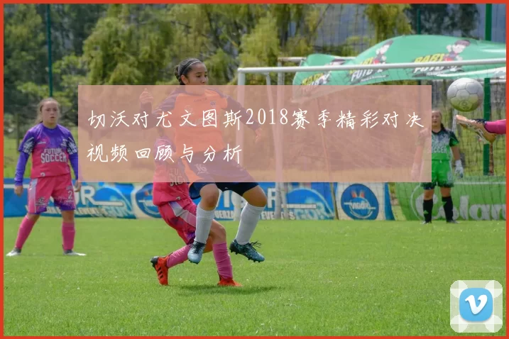 切沃对尤文图斯2018赛季精彩对决视频回顾与分析
