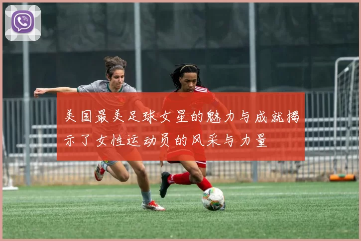 美国最美足球女星的魅力与成就揭示了女性运动员的风采与力量