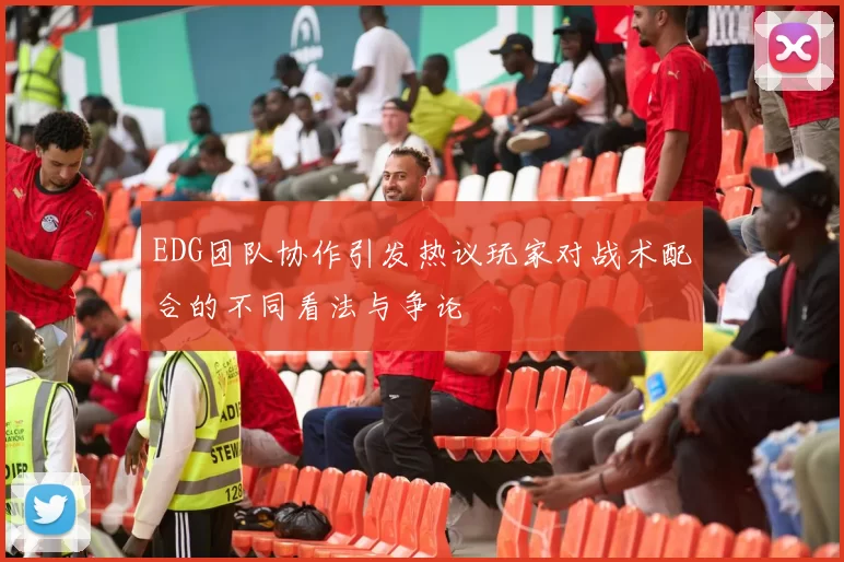 EDG团队协作引发热议玩家对战术配合的不同看法与争论