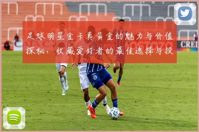 足球明星金卡真黄金的魅力与价值探秘，收藏爱好者的最佳选择与投资机会