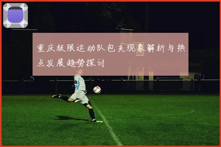 重庆极限运动队包夹现象解析与热点发展趋势探讨