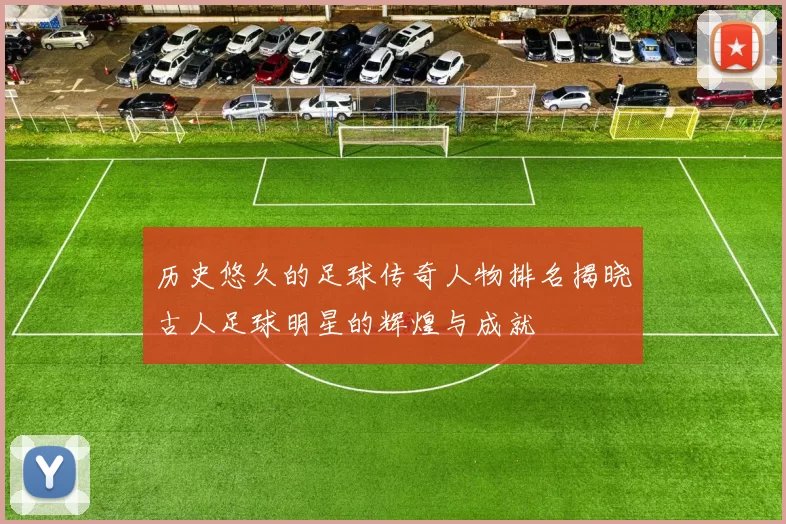 历史悠久的足球传奇人物排名揭晓古人足球明星的辉煌与成就