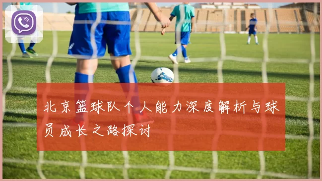 北京篮球队个人能力深度解析与球员成长之路探讨