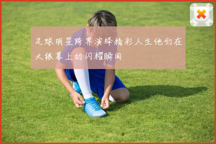 足球明星跨界演绎精彩人生他们在大银幕上的闪耀瞬间