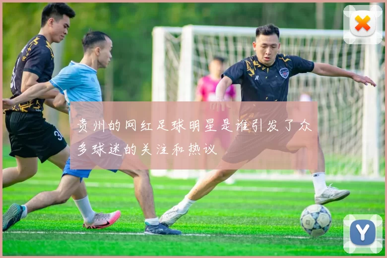 贵州的网红足球明星是谁引发了众多球迷的关注和热议