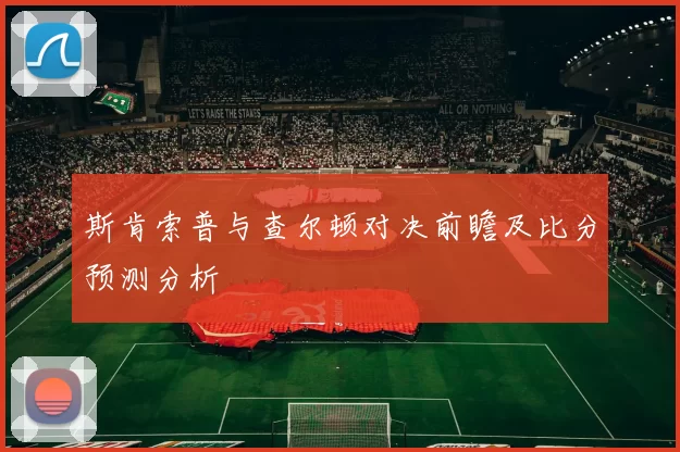 斯肯索普与查尔顿对决前瞻及比分预测分析