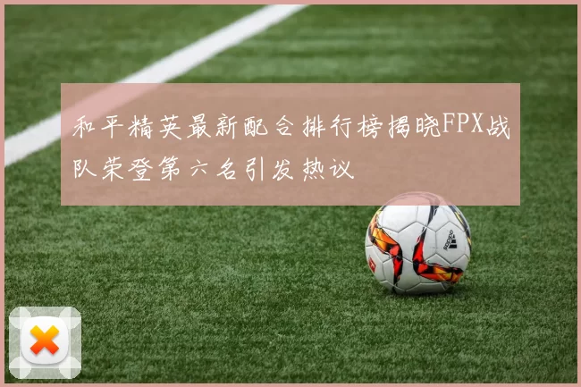 和平精英最新配合排行榜揭晓FPX战队荣登第六名引发热议