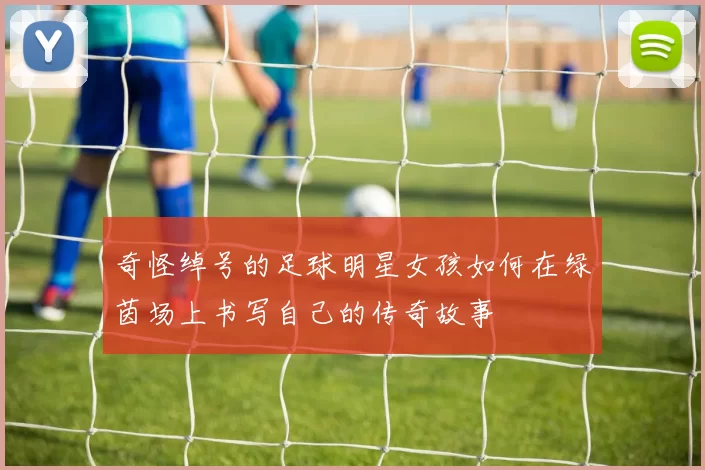 奇怪绰号的足球明星女孩如何在绿茵场上书写自己的传奇故事