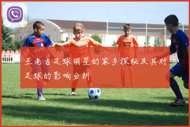 王老吉足球明星的家乡探秘及其对足球的影响分析