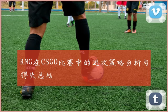 RNG在CSGO比赛中的进攻策略分析与得失总结