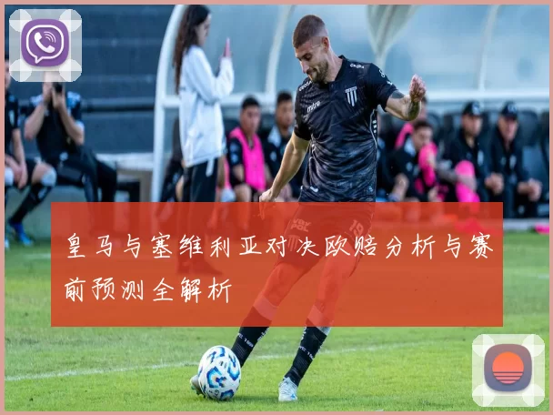 皇马与塞维利亚对决欧赔分析与赛前预测全解析