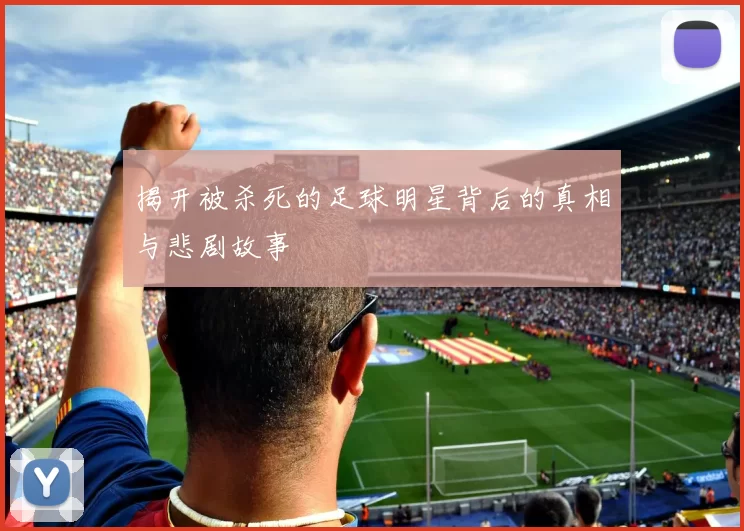 揭开被杀死的足球明星背后的真相与悲剧故事