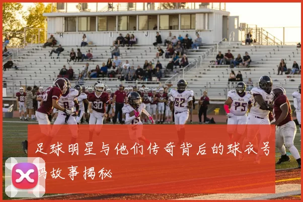 足球明星与他们传奇背后的球衣号码故事揭秘