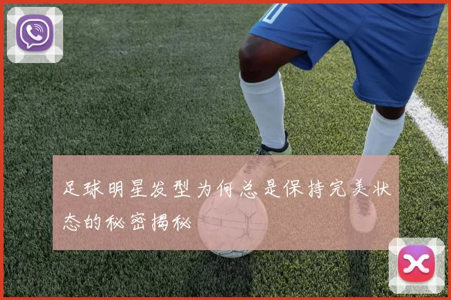 足球明星发型为何总是保持完美状态的秘密揭秘