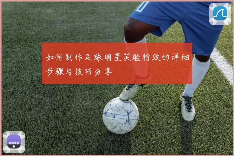 如何制作足球明星笑脸特效的详细步骤与技巧分享