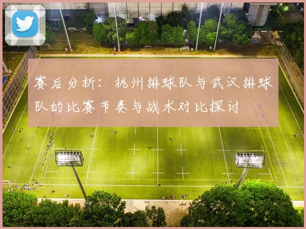 赛后分析：杭州排球队与武汉排球队的比赛节奏与战术对比探讨