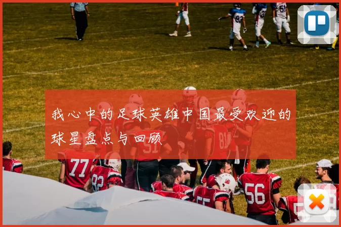 我心中的足球英雄中国最受欢迎的球星盘点与回顾