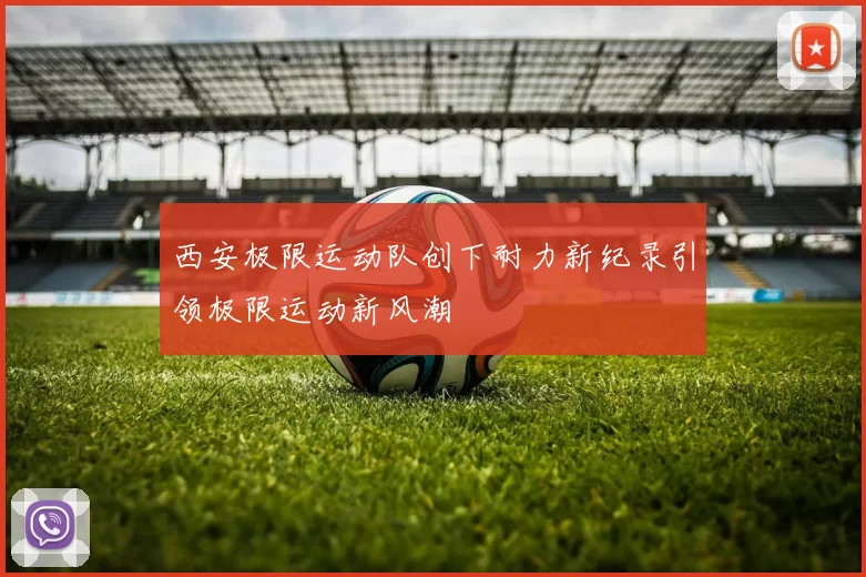 西安极限运动队创下耐力新纪录引领极限运动新风潮
