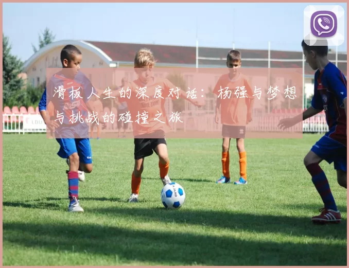 滑板人生的深度对话：杨强与梦想与挑战的碰撞之旅