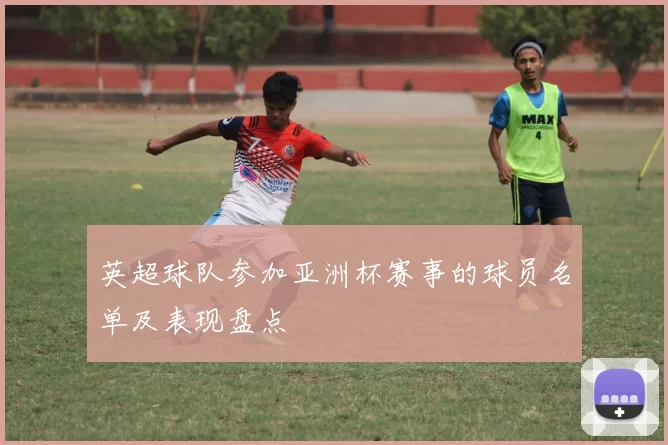 英超球队参加亚洲杯赛事的球员名单及表现盘点
