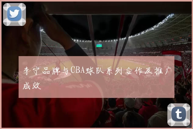 李宁品牌与CBA球队系列合作及推广成效