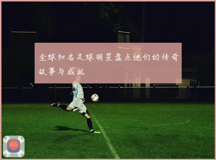 全球知名足球明星盘点他们的传奇故事与成就